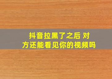 抖音拉黑了之后 对方还能看见你的视频吗